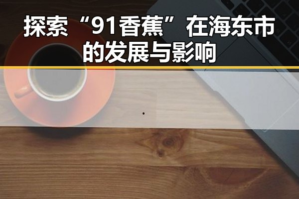 探索“91香蕉”在海东市的发展与影响