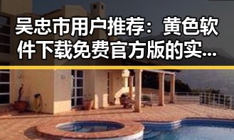 吴忠市用户推荐：黄色软件下载免费官方版的实用指南