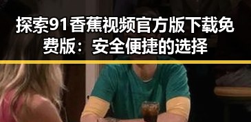 探索91香蕉视频官方版下载免费版:安全便捷的选择