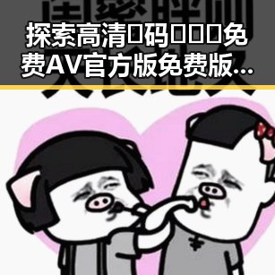 探索高清🈚码🔞❌♋免费AV官方版免费版的现状与影响
