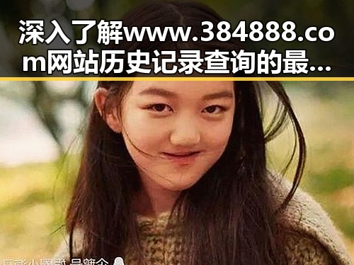 深入了解www.384888.com网站历史记录查询的最新动态