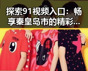 探索91视频入口：畅享秦皇岛市的精彩内容