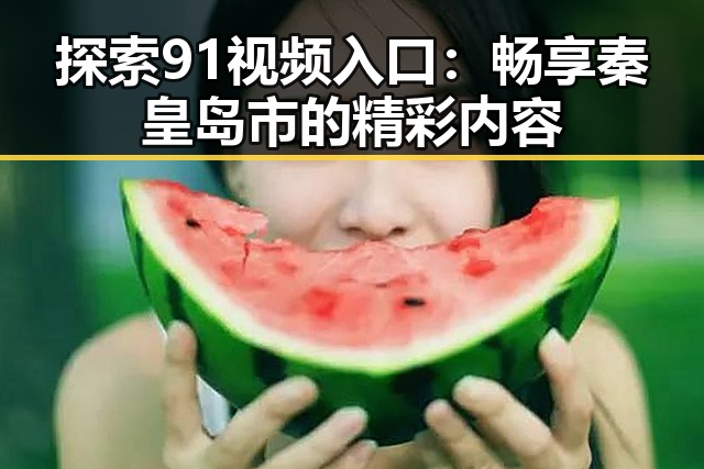 探索91视频入口：畅享秦皇岛市的精彩内容