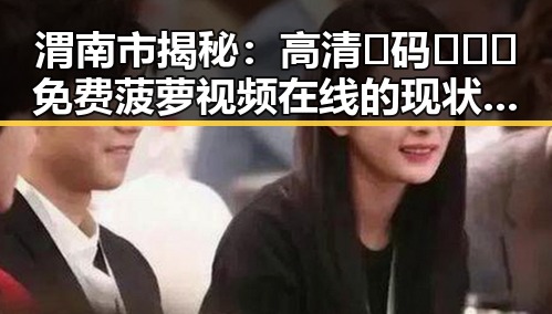 渭南市揭秘:高清🈚码🔞❌♋免费菠萝视频在线的现状与背景