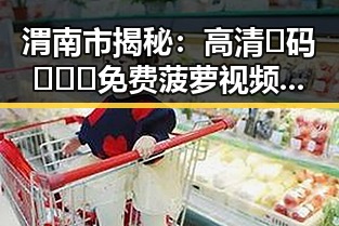 渭南市揭秘:高清🈚码🔞❌♋免费菠萝视频在线的现状与背景