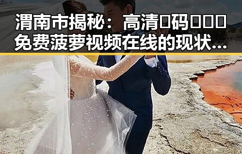 渭南市揭秘:高清🈚码🔞❌♋免费菠萝视频在线的现状与背景