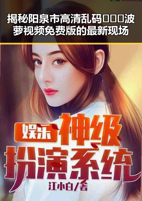 揭秘阳泉市高清乱码🔞❌♋波萝视频免费版的最新现场