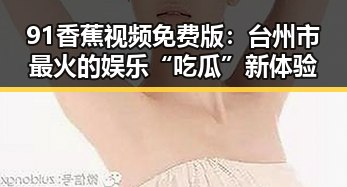 91香蕉视频免费版:台州市最火的娱乐“吃瓜”新体验