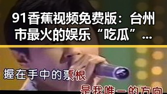 91香蕉视频免费版:台州市最火的娱乐“吃瓜”新体验