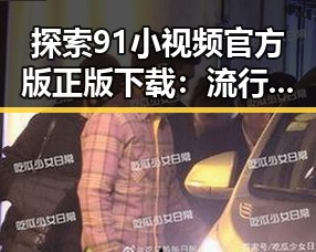 探索91小视频官方版正版下载:流行短视频的新选择