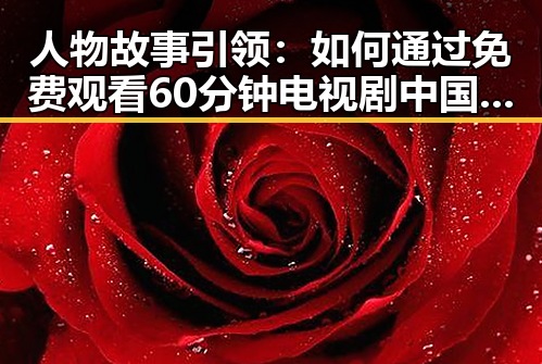 人物故事引领:如何通过 免费观看60分钟电视剧中国版官方版了解刘备传奇人生