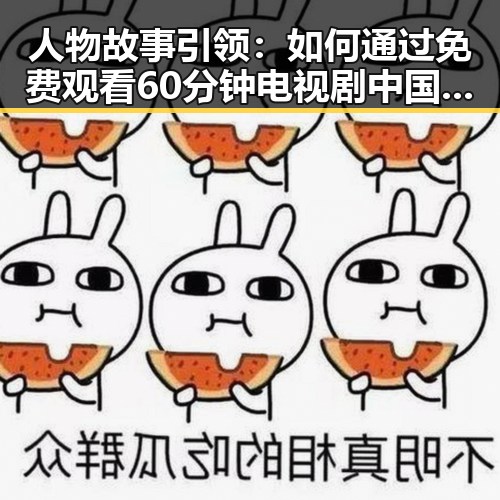 人物故事引领:如何通过 免费观看60分钟电视剧中国版官方版了解刘备传奇人生
