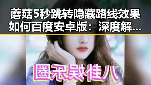 蘑菇5秒跳转隐藏路线效果如何百度安卓版：深度解析与实测体验