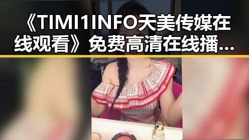 《TIMI1INFO天美传媒在线观看》免费高清在线播放全集:娱乐圈人物的精彩展现