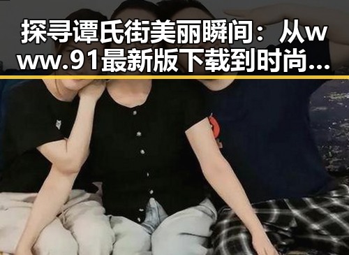 探寻谭氏街美丽瞬间:从www.91最新版下载到时尚潮流的背后
