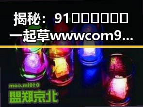 揭秘:91🍆🍑🔞❌❌❌一起草wwwcom91官方版的真实内幕