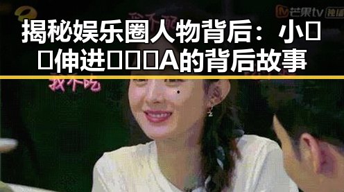 揭秘娱乐圈人物背后：小🐔🐔伸进🈲🔞🔞A的背后故事