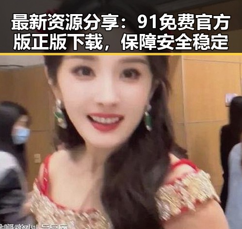 最新资源分享：91免费官方版正版下载，保障安全稳定