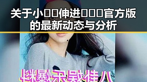 关于小🐔🐔伸进🈲🔞🔞官方版的最新动态与分析