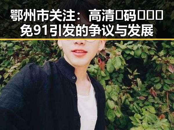 鄂州市关注:高清🈚码🔞❌♋免91引发的争议与发展