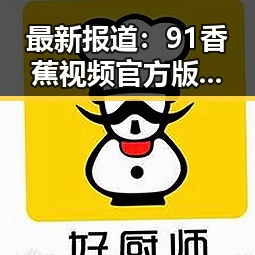 最新报道：91香蕉视频官方版下载免费版在长春市的应用与推广情况