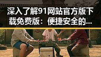 深入了解91网站官方版下载免费版：便捷安全的线上体验