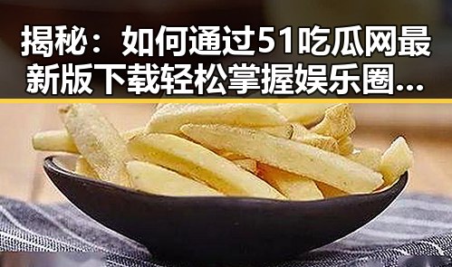 揭秘:如何通过51吃瓜网最新版下载轻松掌握娱乐圈最新动态