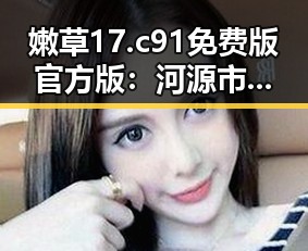 嫩草17.c 91免费版官方版：河源市最新动态解析