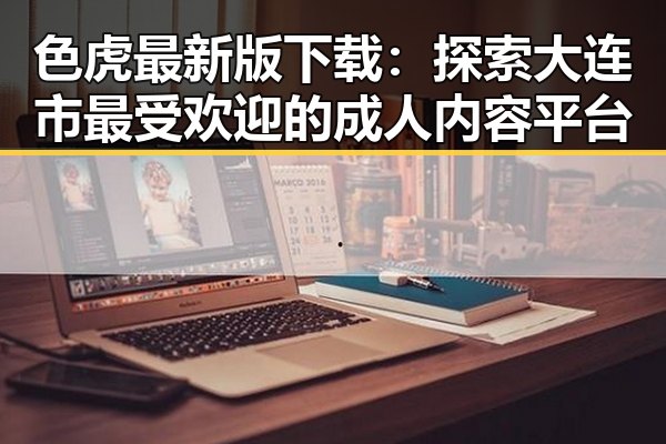 色虎最新版下载：探索大连市最受欢迎的成人内容平台