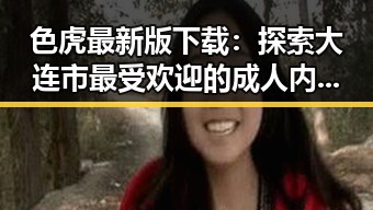色虎最新版下载:探索大连市最受欢迎的成人内容平台