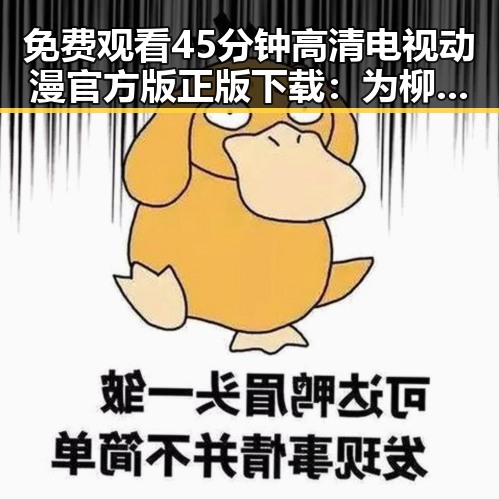 免费观看45分钟高清电视动漫官方版正版下载：为柳州市动漫爱好者开启全新体验