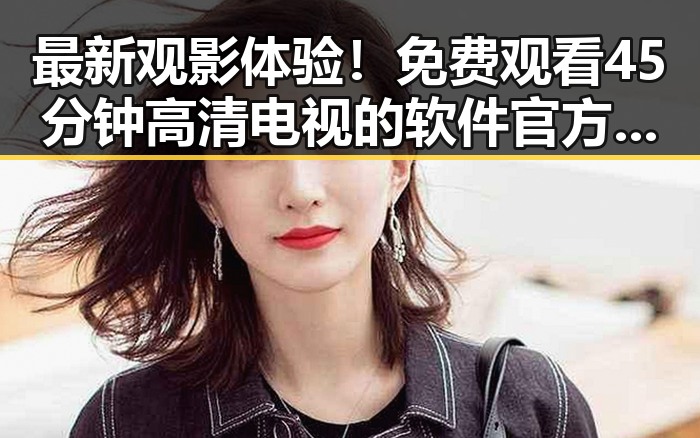 最新观影体验！ 免费观看45分钟高清电视的软件官方版全面解析