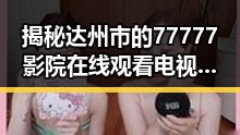 揭秘达州市的77777影院在线观看电视剧大全查询高压免费版——娱乐与服务的全新体验
