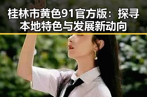 桂林市黄色91官方版:探寻本地特色与发展新动向