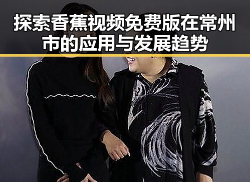 探索香蕉视频免费版在常州市的应用与发展趋势