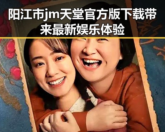 阳江市 jm天堂官方版下载带来最新娱乐体验