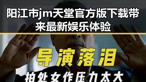 阳江市 jm天堂官方版下载带来最新娱乐体验