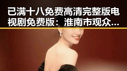已满十八免费高清完整版电视剧免费版:淮南市观众热议内容丰富