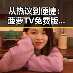 从热议到便捷:菠萝TV免费版下载的现状与变化