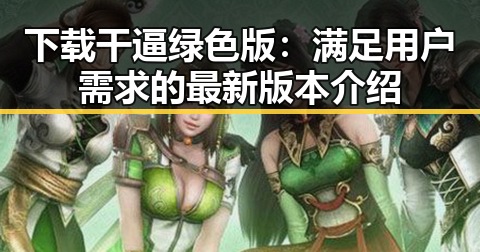 下载干逼绿色版:满足用户需求的最新版本介绍
