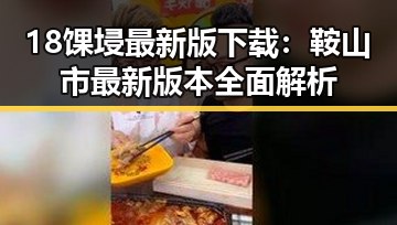 18馃埐最新版下载：鞍山市最新版本全面解析