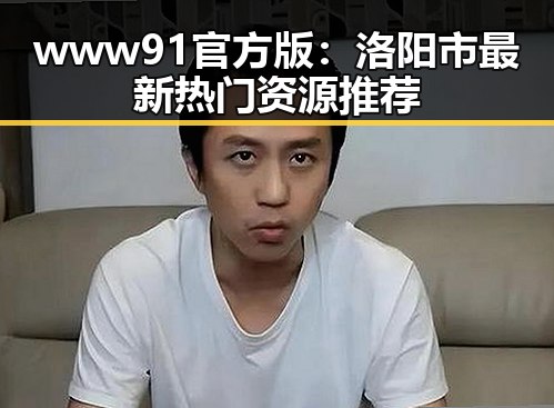 www91官方版:洛阳市最新热门资源推荐