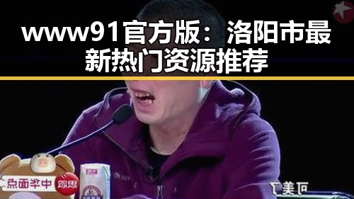 www91官方版:洛阳市最新热门资源推荐