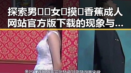 探索男🍌❌女🍑摸🐻香蕉成人网站官方版下载的现象与影响