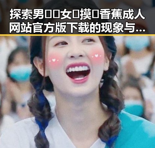 探索男🍌❌女🍑摸🐻香蕉成人网站官方版下载的现象与影响