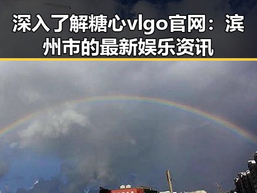 深入了解糖心vlgo官网:滨州市的最新娱乐资讯