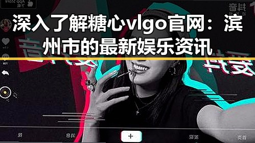 深入了解糖心vlgo官网:滨州市的最新娱乐资讯