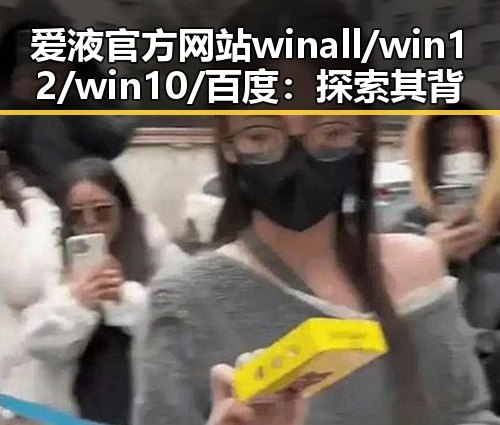爱液官方网站winall/win12/win10/百度:探索其背后发展与应用