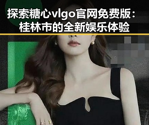 探索糖心vlgo官网免费版:桂林市的全新娱乐体验