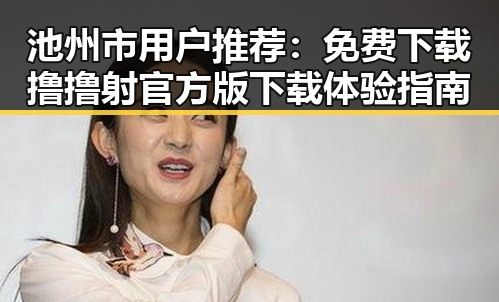 池州市用户推荐：免费下载撸撸射官方版下载体验指南